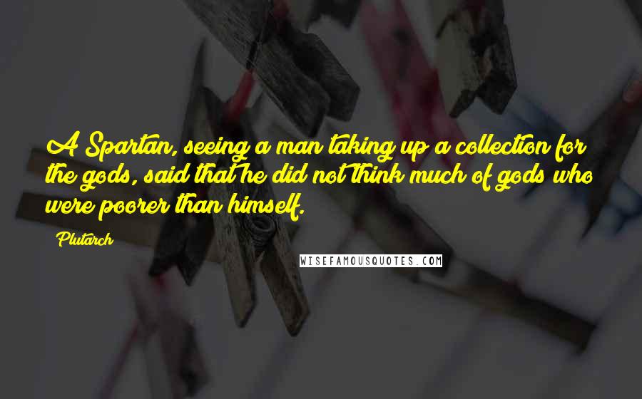 Plutarch Quotes: A Spartan, seeing a man taking up a collection for the gods, said that he did not think much of gods who were poorer than himself.