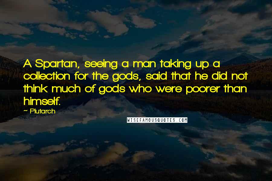 Plutarch Quotes: A Spartan, seeing a man taking up a collection for the gods, said that he did not think much of gods who were poorer than himself.