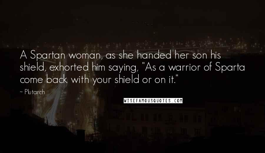 Plutarch Quotes: A Spartan woman, as she handed her son his shield, exhorted him saying, "As a warrior of Sparta come back with your shield or on it."