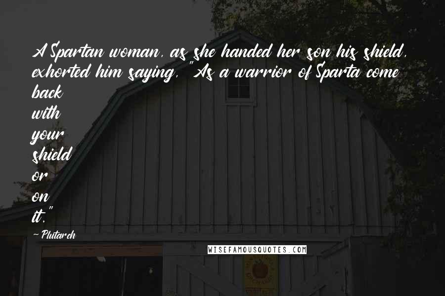 Plutarch Quotes: A Spartan woman, as she handed her son his shield, exhorted him saying, "As a warrior of Sparta come back with your shield or on it."