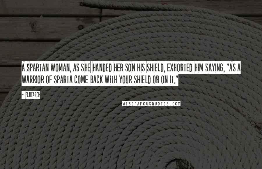 Plutarch Quotes: A Spartan woman, as she handed her son his shield, exhorted him saying, "As a warrior of Sparta come back with your shield or on it."