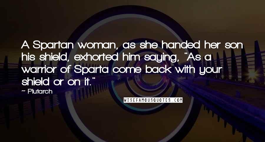 Plutarch Quotes: A Spartan woman, as she handed her son his shield, exhorted him saying, "As a warrior of Sparta come back with your shield or on it."