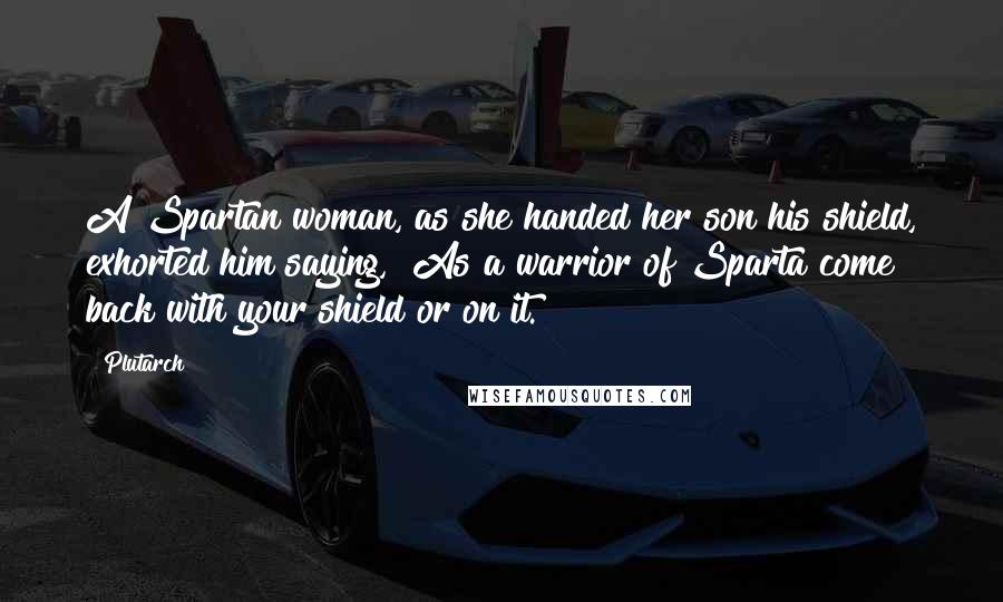 Plutarch Quotes: A Spartan woman, as she handed her son his shield, exhorted him saying, "As a warrior of Sparta come back with your shield or on it."