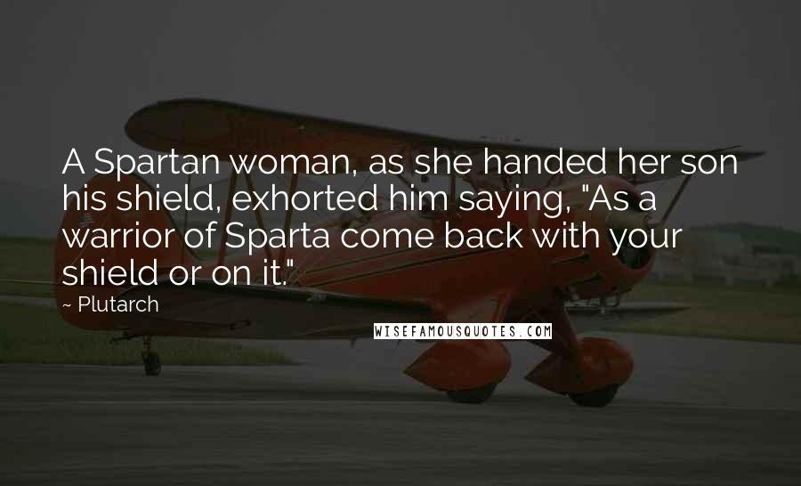 Plutarch Quotes: A Spartan woman, as she handed her son his shield, exhorted him saying, "As a warrior of Sparta come back with your shield or on it."