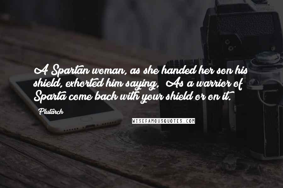 Plutarch Quotes: A Spartan woman, as she handed her son his shield, exhorted him saying, "As a warrior of Sparta come back with your shield or on it."