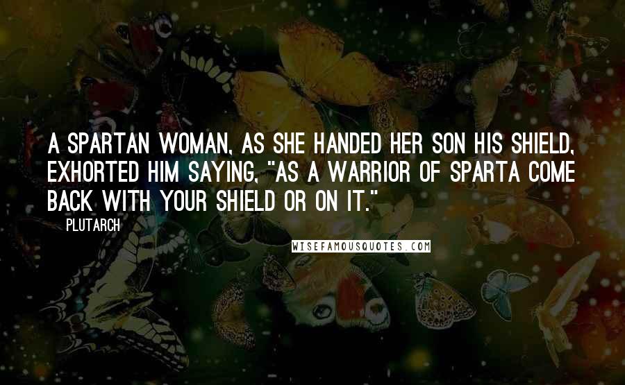 Plutarch Quotes: A Spartan woman, as she handed her son his shield, exhorted him saying, "As a warrior of Sparta come back with your shield or on it."