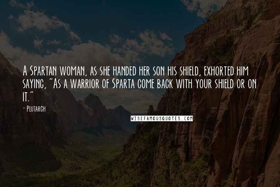 Plutarch Quotes: A Spartan woman, as she handed her son his shield, exhorted him saying, "As a warrior of Sparta come back with your shield or on it."