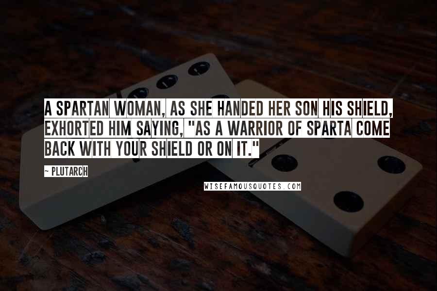 Plutarch Quotes: A Spartan woman, as she handed her son his shield, exhorted him saying, "As a warrior of Sparta come back with your shield or on it."