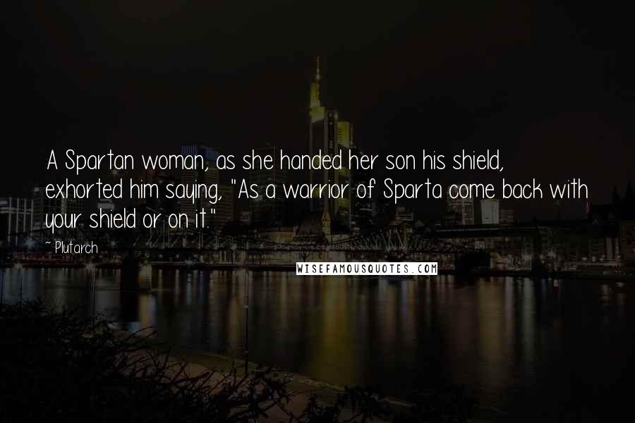 Plutarch Quotes: A Spartan woman, as she handed her son his shield, exhorted him saying, "As a warrior of Sparta come back with your shield or on it."