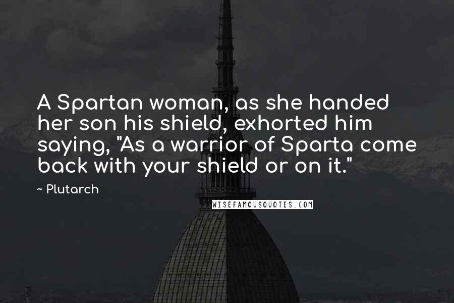 Plutarch Quotes: A Spartan woman, as she handed her son his shield, exhorted him saying, "As a warrior of Sparta come back with your shield or on it."