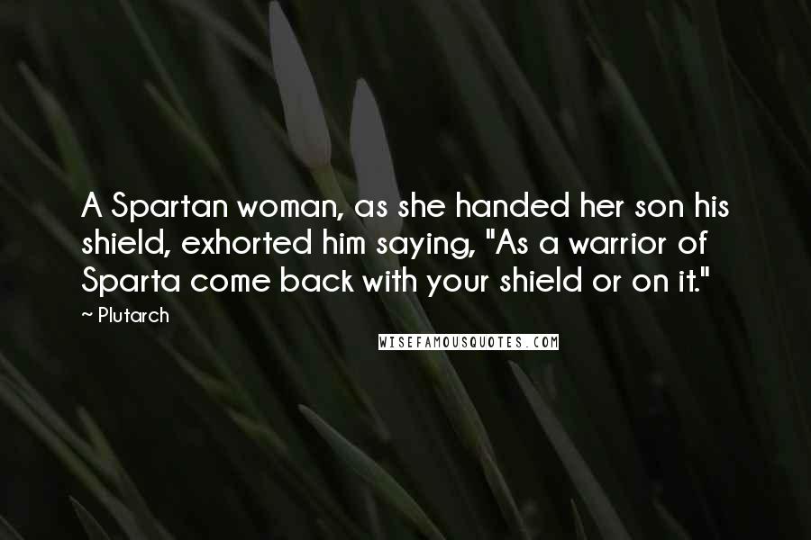 Plutarch Quotes: A Spartan woman, as she handed her son his shield, exhorted him saying, "As a warrior of Sparta come back with your shield or on it."