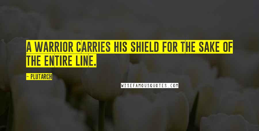 Plutarch Quotes: A warrior carries his shield for the sake of the entire line.