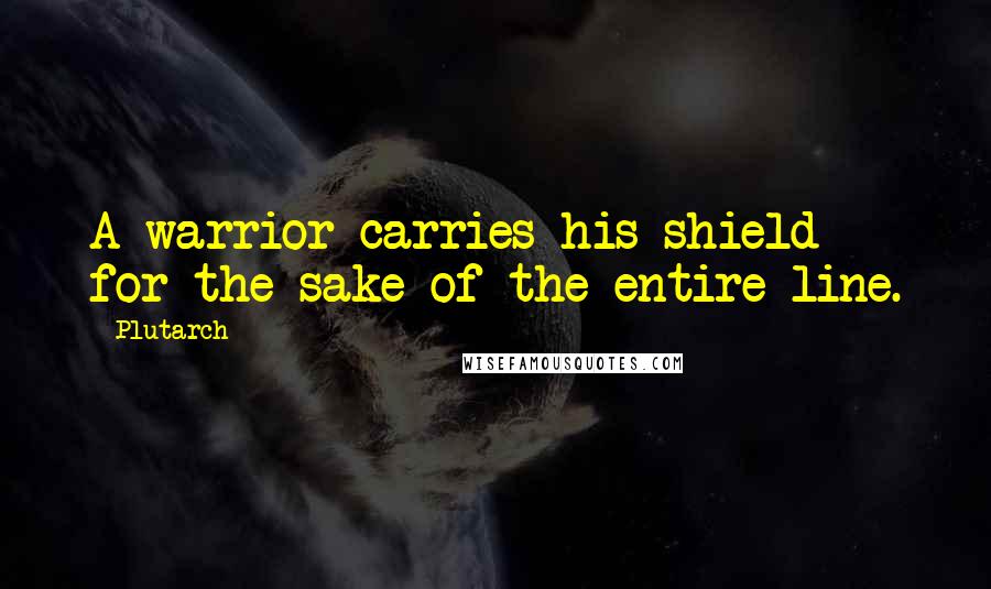 Plutarch Quotes: A warrior carries his shield for the sake of the entire line.