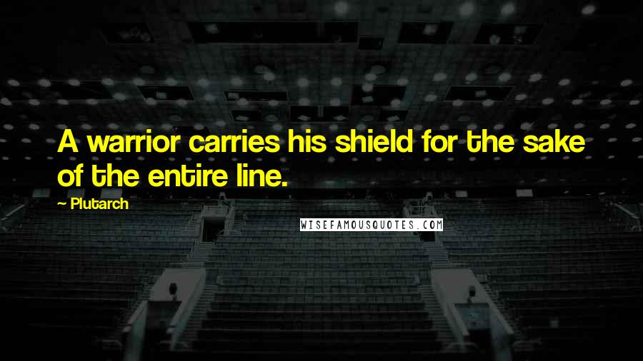 Plutarch Quotes: A warrior carries his shield for the sake of the entire line.