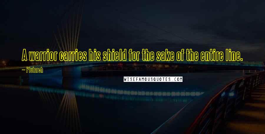 Plutarch Quotes: A warrior carries his shield for the sake of the entire line.