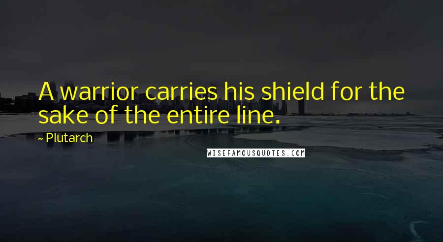 Plutarch Quotes: A warrior carries his shield for the sake of the entire line.