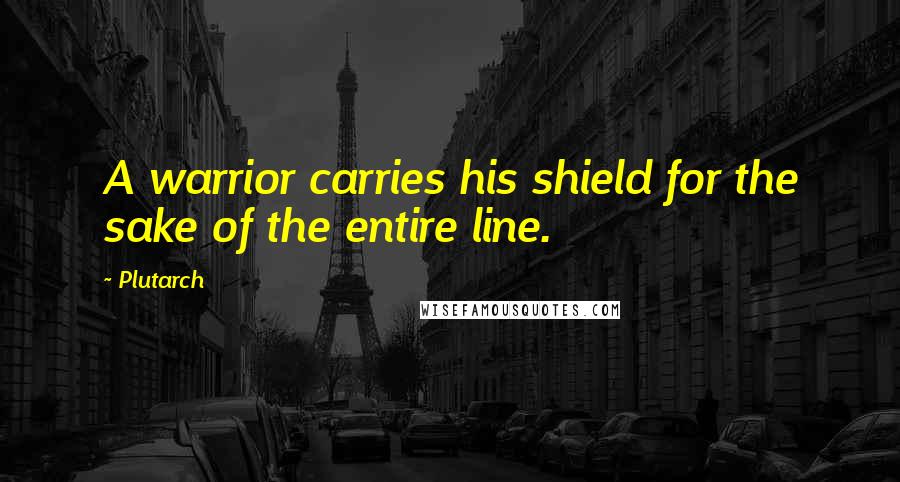 Plutarch Quotes: A warrior carries his shield for the sake of the entire line.