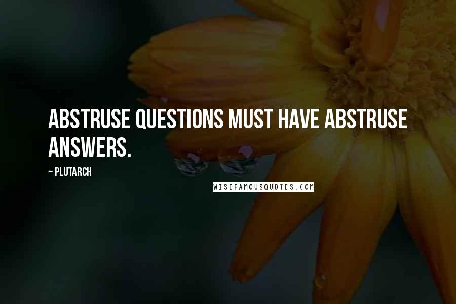 Plutarch Quotes: Abstruse questions must have abstruse answers.