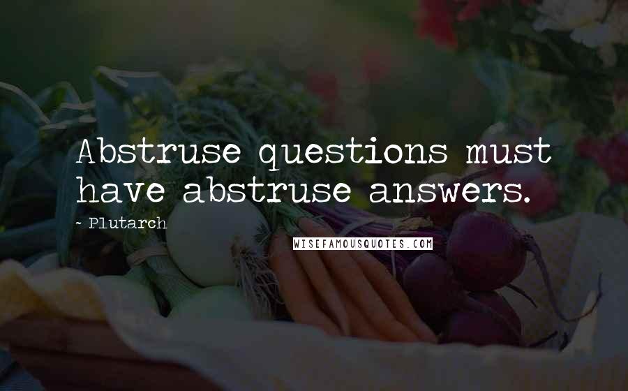 Plutarch Quotes: Abstruse questions must have abstruse answers.