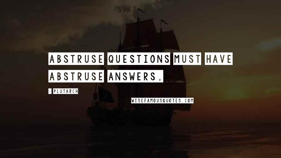 Plutarch Quotes: Abstruse questions must have abstruse answers.