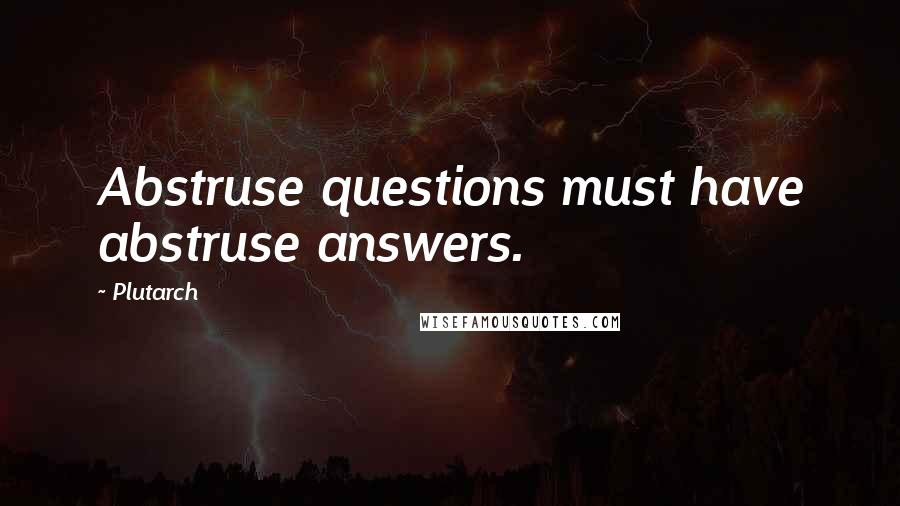 Plutarch Quotes: Abstruse questions must have abstruse answers.