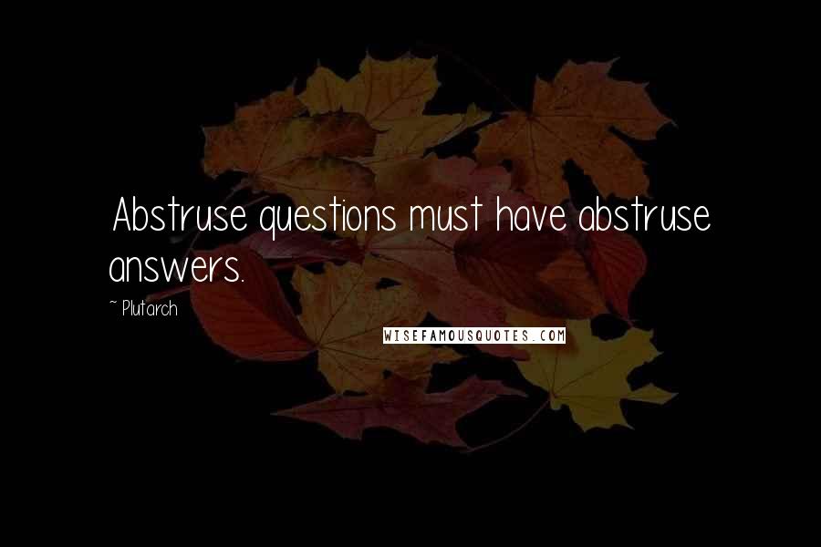 Plutarch Quotes: Abstruse questions must have abstruse answers.