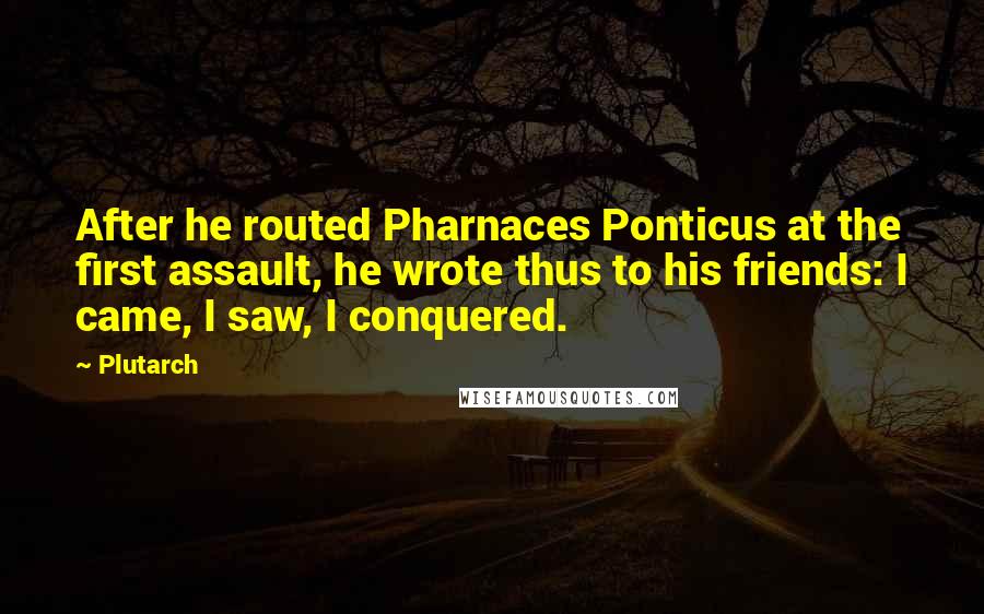 Plutarch Quotes: After he routed Pharnaces Ponticus at the first assault, he wrote thus to his friends: I came, I saw, I conquered.
