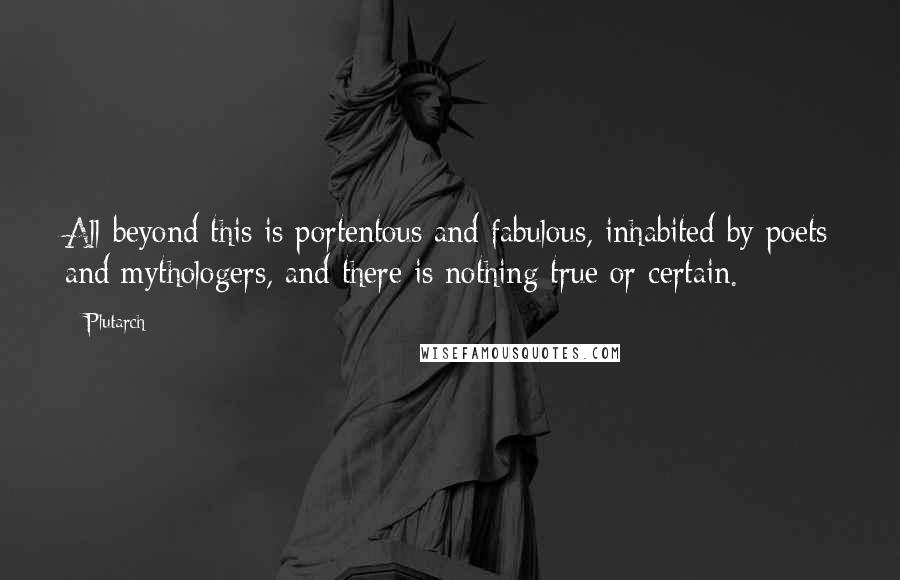 Plutarch Quotes: All beyond this is portentous and fabulous, inhabited by poets and mythologers, and there is nothing true or certain.