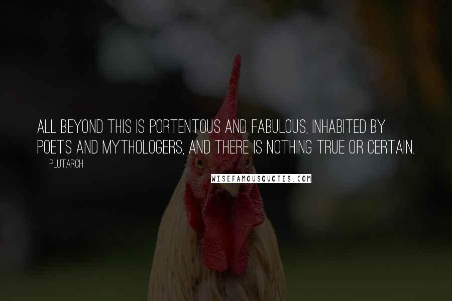Plutarch Quotes: All beyond this is portentous and fabulous, inhabited by poets and mythologers, and there is nothing true or certain.