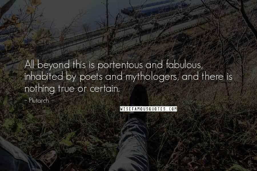Plutarch Quotes: All beyond this is portentous and fabulous, inhabited by poets and mythologers, and there is nothing true or certain.