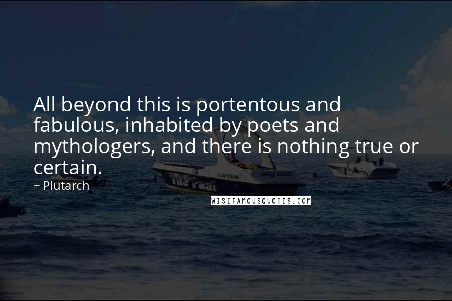 Plutarch Quotes: All beyond this is portentous and fabulous, inhabited by poets and mythologers, and there is nothing true or certain.