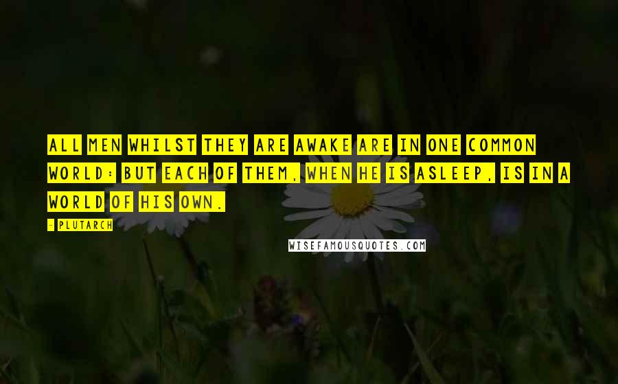 Plutarch Quotes: All men whilst they are awake are in one common world: but each of them, when he is asleep, is in a world of his own.