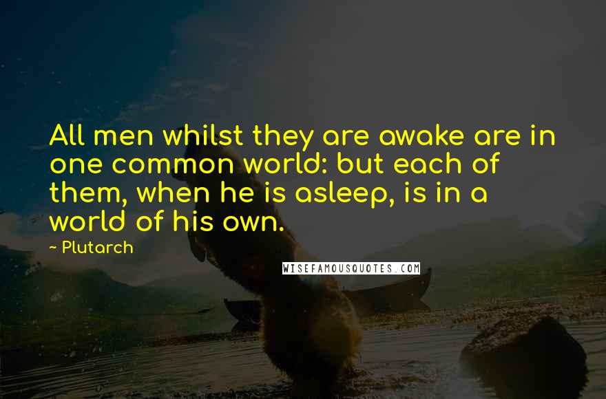 Plutarch Quotes: All men whilst they are awake are in one common world: but each of them, when he is asleep, is in a world of his own.