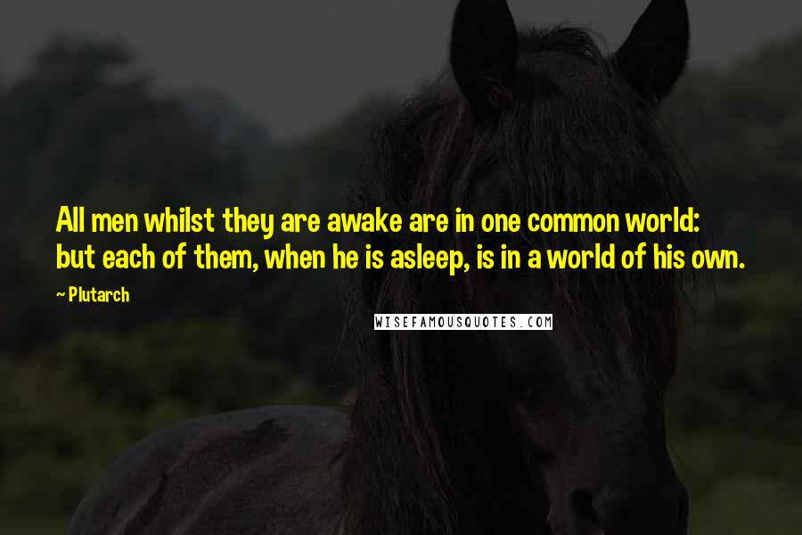 Plutarch Quotes: All men whilst they are awake are in one common world: but each of them, when he is asleep, is in a world of his own.