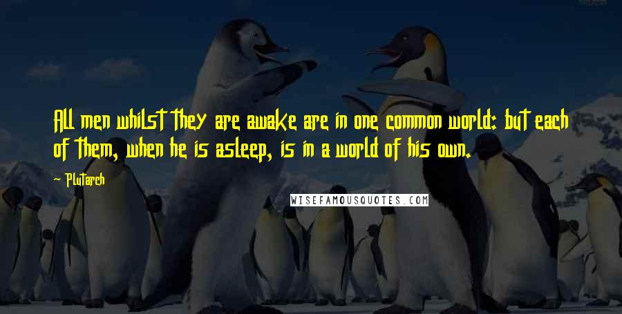 Plutarch Quotes: All men whilst they are awake are in one common world: but each of them, when he is asleep, is in a world of his own.