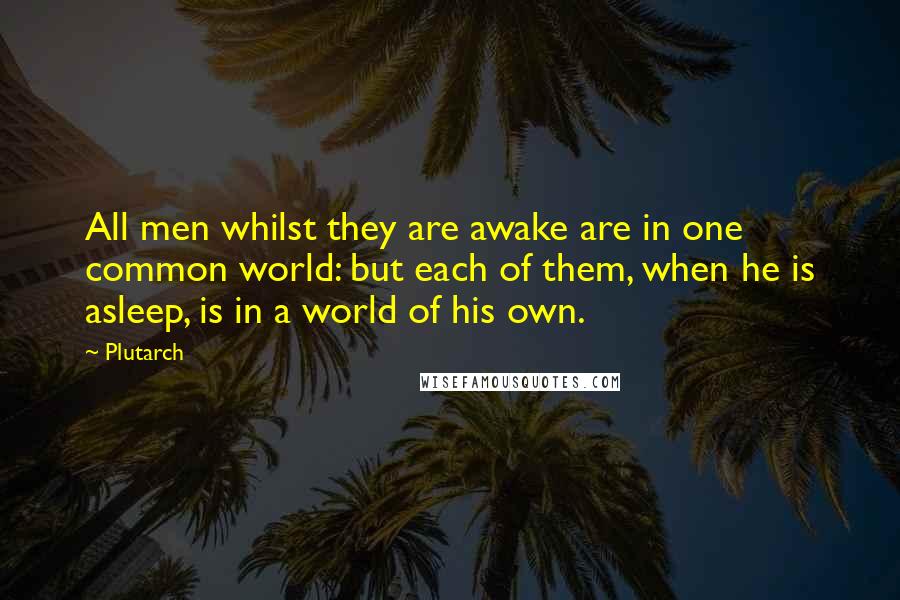 Plutarch Quotes: All men whilst they are awake are in one common world: but each of them, when he is asleep, is in a world of his own.