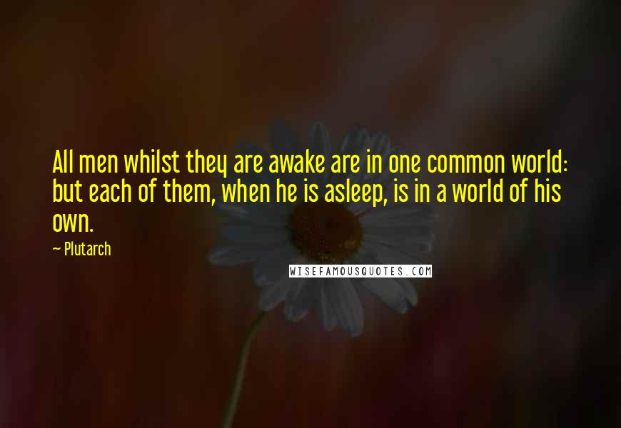 Plutarch Quotes: All men whilst they are awake are in one common world: but each of them, when he is asleep, is in a world of his own.