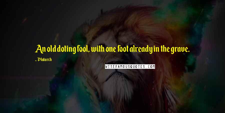 Plutarch Quotes: An old doting fool, with one foot already in the grave.