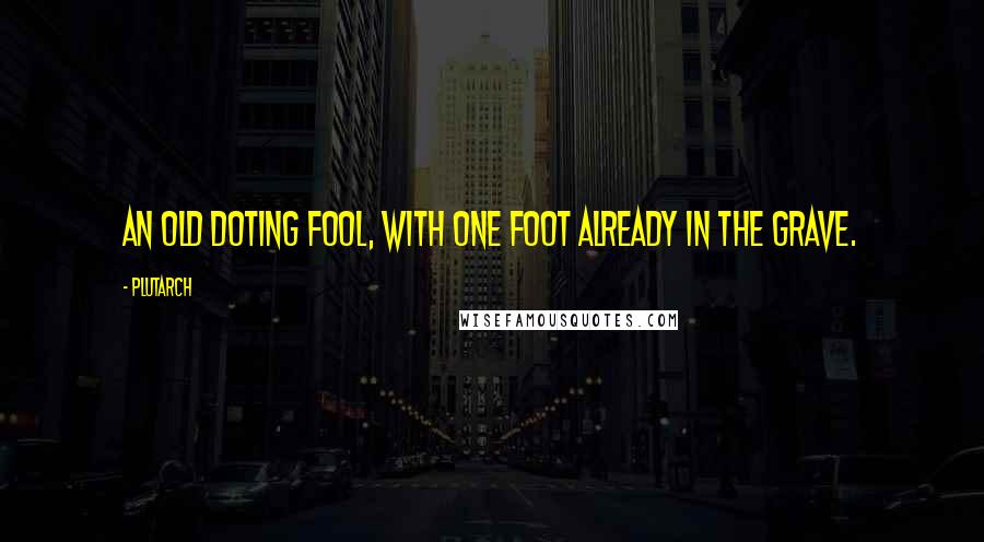 Plutarch Quotes: An old doting fool, with one foot already in the grave.