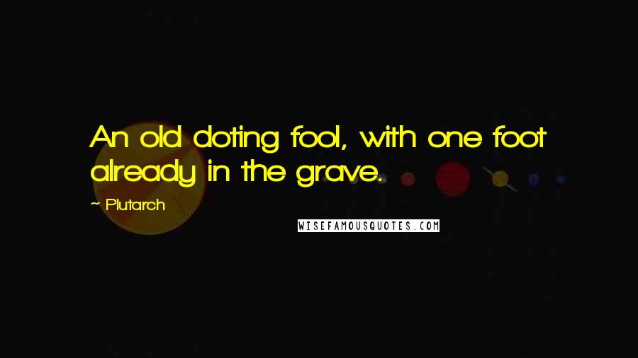 Plutarch Quotes: An old doting fool, with one foot already in the grave.