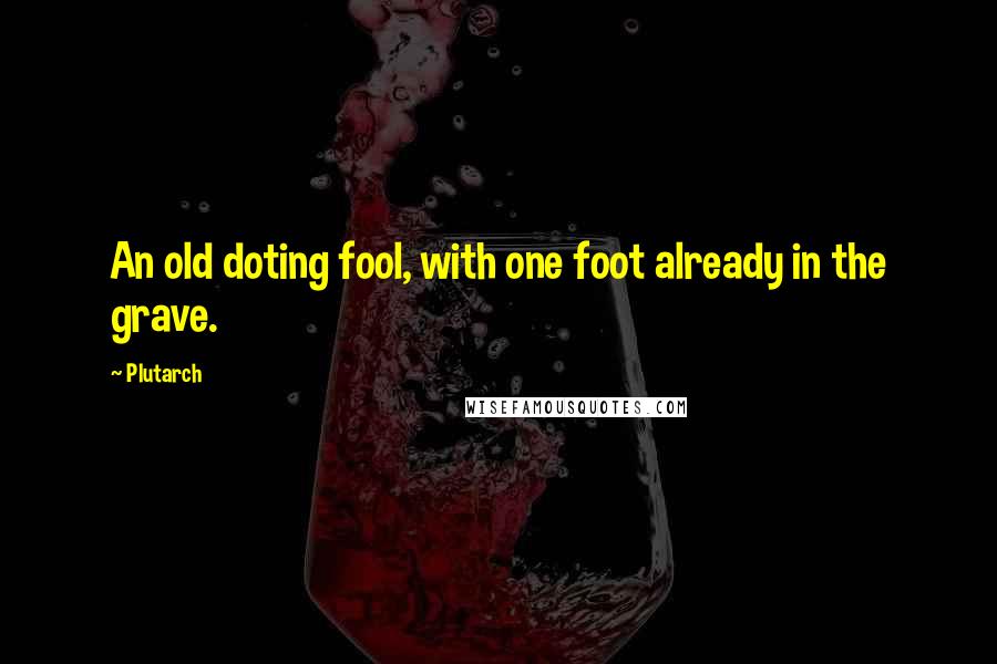 Plutarch Quotes: An old doting fool, with one foot already in the grave.