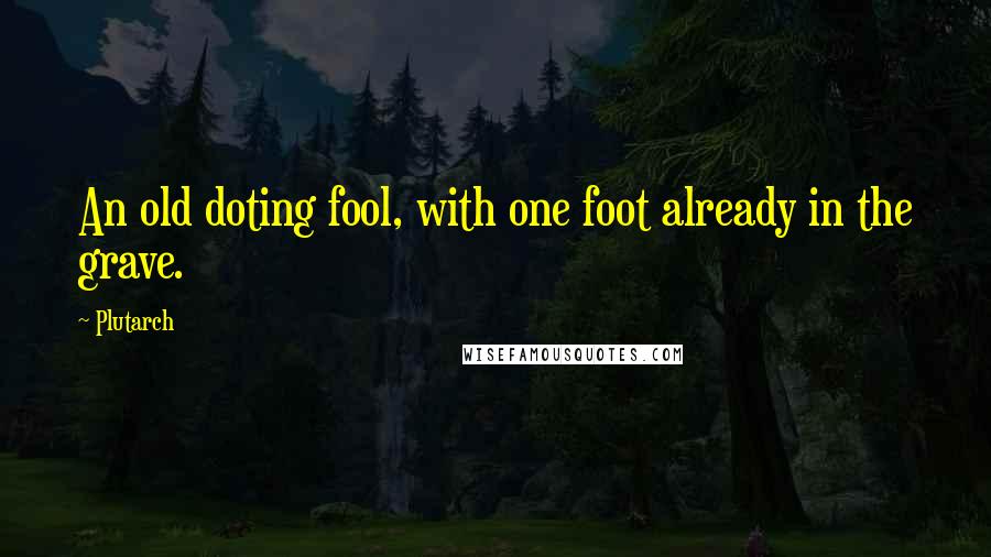 Plutarch Quotes: An old doting fool, with one foot already in the grave.