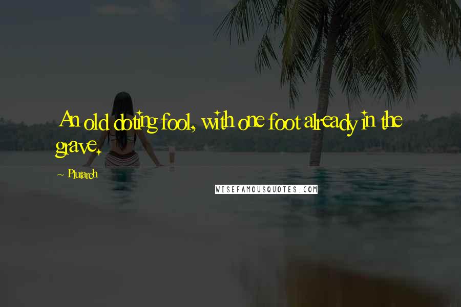 Plutarch Quotes: An old doting fool, with one foot already in the grave.