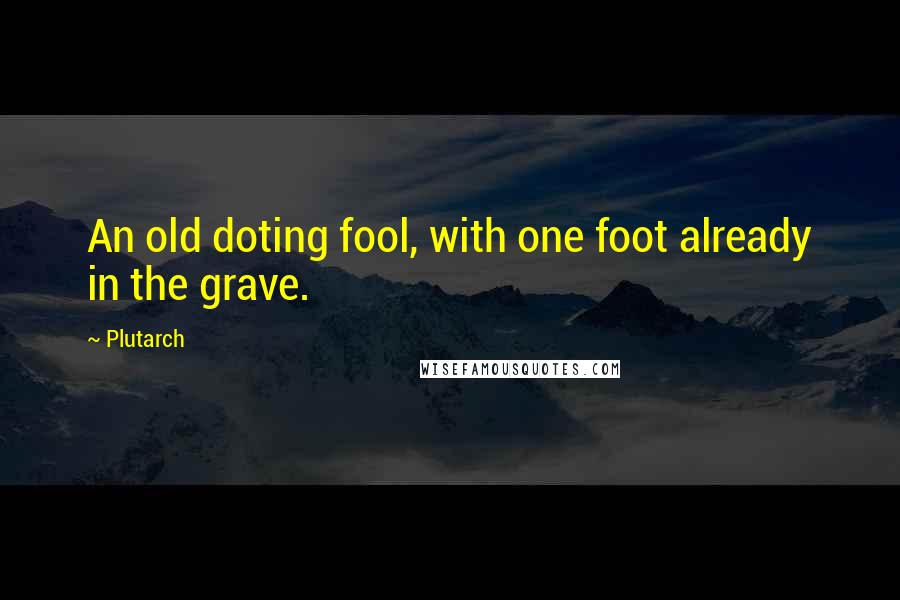 Plutarch Quotes: An old doting fool, with one foot already in the grave.