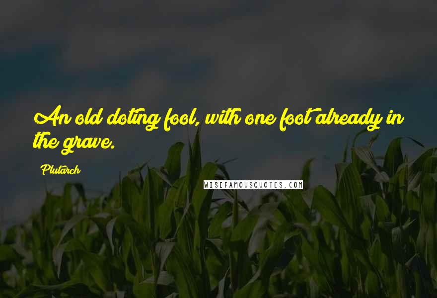 Plutarch Quotes: An old doting fool, with one foot already in the grave.