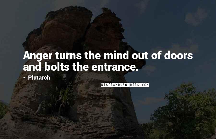 Plutarch Quotes: Anger turns the mind out of doors and bolts the entrance.