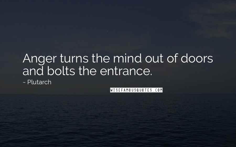 Plutarch Quotes: Anger turns the mind out of doors and bolts the entrance.