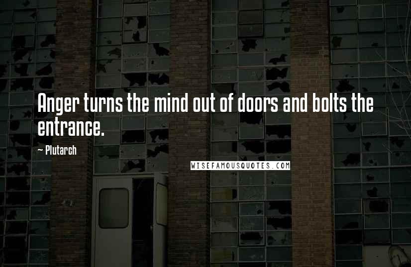 Plutarch Quotes: Anger turns the mind out of doors and bolts the entrance.