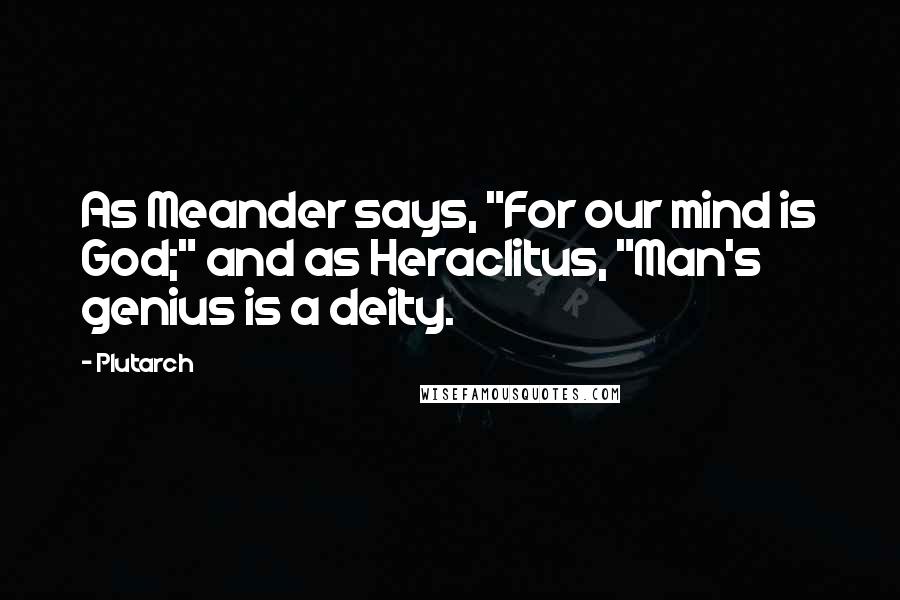 Plutarch Quotes: As Meander says, "For our mind is God;" and as Heraclitus, "Man's genius is a deity.