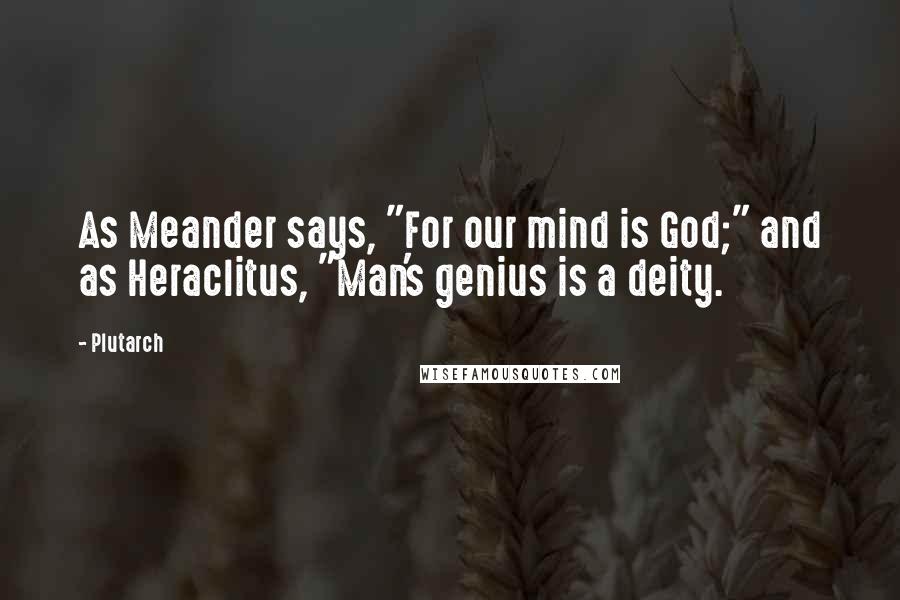 Plutarch Quotes: As Meander says, "For our mind is God;" and as Heraclitus, "Man's genius is a deity.
